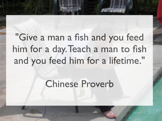 "Give a man a ﬁsh and you feed
him for a day. Teach a man to ﬁsh
and you feed him for a lifetime."

        Chinese Proverb
 