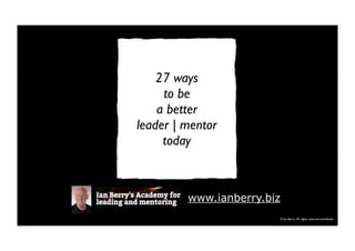 © Ian Berry All rights reserved worldwide
27 ways
to be
a better
leader | mentor
today
www.ianberry.biz
 