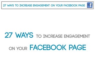 27 Ways To Increase Engagement On Your Facebook Page




 27 Ways            To Increase Engagement

   On Your      Facebook Page
 