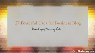 27 Powerful Uses for Business Blog
Powered by myMarketing Cafe

 