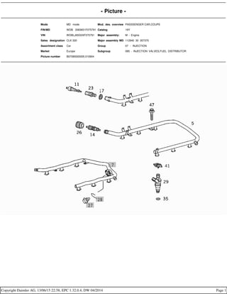 - Picture -
Mode MD mode Mod. des. overview PASSSENGER CAR,COUPE
FIN/MD WDB 2083651F075791 Catalog 19Y
VIN WDBLJ65G0XF075791 Major assembly: M - Engine
Sales designation CLK 320 Major assembly MD 112940 30 357370
Assortment class Car Group 07 - INJECTION
Market Europe Subgroup 085 - INJECTION VALVES,FUEL DISTRIBUTOR
Picture number B07085000005.010904
Copyright Daimler AG, 13/06/15 22:58, EPC 1.32.0.4, DW 04/2014 Page 1
 