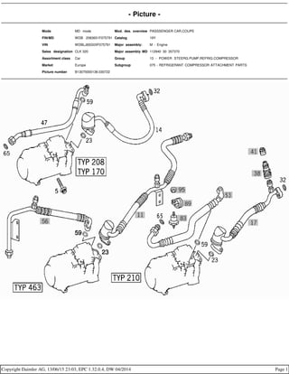 - Picture -
Mode MD mode Mod. des. overview PASSSENGER CAR,COUPE
FIN/MD WDB 2083651F075791 Catalog 19Y
VIN WDBLJ65G0XF075791 Major assembly: M - Engine
Sales designation CLK 320 Major assembly MD 112940 30 357370
Assortment class Car Group 13 - POWER STEERG.PUMP,REFRIG.COMPRESSOR
Market Europe Subgroup 075 - REFRIGERANT COMPRESSOR ATTACHMENT PARTS
Picture number B13075000138.030722
Copyright Daimler AG, 13/06/15 23:03, EPC 1.32.0.4, DW 04/2014 Page 1
 