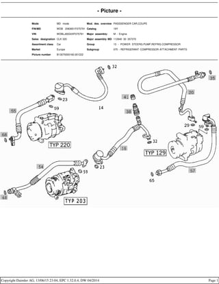 - Picture -
Mode MD mode Mod. des. overview PASSSENGER CAR,COUPE
FIN/MD WDB 2083651F075791 Catalog 19Y
VIN WDBLJ65G0XF075791 Major assembly: M - Engine
Sales designation CLK 320 Major assembly MD 112940 30 357370
Assortment class Car Group 13 - POWER STEERG.PUMP,REFRIG.COMPRESSOR
Market Europe Subgroup 075 - REFRIGERANT COMPRESSOR ATTACHMENT PARTS
Picture number B13075000160.001222
Copyright Daimler AG, 13/06/15 23:04, EPC 1.32.0.4, DW 04/2014 Page 1
 