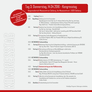 8:00	 Empfang	|	Check in
9:00 Begrüßung	|	Einleitung durch die Veranstalter
			 Begrüßungsworte durch Dipl.-Ing. Dr. Andreas Dankl und Ing. Dipl.-Ing. Jutta Isopp
			 Dr. Wilfried Haslauer - Landeshauptmann Salzburg, Ressort Wirtschaft [angefragt]
			 Mag. Rudolf Zrost - Präsident Industriellenvereinigung Salzburg
9:15	 Vortrag 1	| Impulsvortrag: Innovation in der Instandhaltung als Motor für die Zukunft.
			 Ing. Dipl.-Ing. Jutta Isopp - Messfeld GmbH
			 Dipl.-Ing. Dr. Andreas Dankl - dankl+partner consulting gmbh, MCP Deutschland GmbH
			 Dipl.-Ing. Georg Güntner - Salzburg Research
10:00	 Vortrag 2	|	Strategisches Facility Management im Produktionsbetrieb.
			 Ing. Reinhard Poglitsch, MBA, Vice-Präsident IFMA Austria, Mitglied Geschäftsleitung ISS 		
			 Facility Services
10:30 NETZWERKEN	|	Fachausstellung
11:15 Vortrag 3	| Maintenance Steuerung durch Anlagenbewirtschaftung - praktische Umsetzung der DIN 16646
			Dipl.-Ing. Oliver Klein - Head of Production Support & Coordination, BASF SE
12:00 Vortrag 4 	| Überwachung und Wartung von Mineralölfüllungen in elektrischen
			 Betriebsmitteln der Hochspannungstechnik.
			Ing. Mag. Martin Darmann - Leiter des chemisch-physikalischen Prüflabors der VERBUND 	 	
			 Umwelttechnik GmbH
12:30 NETZWERKEN | Fachausstellung
13:45 Vortrag 5 |	Gelebte Industrie 4.0 @ B&R. Automatisierung - IT – Logistik.
			Josef Raschhofer, Head of IT & Supply Chain Management, Bernecker + Rainer
			 Industrie-Elektronik Ges.m.b.H
14:30 Vortrag 6 	| Gewinnervortrag aus dem Publikumsvoting
15:00 NETZWERKEN	| Fachausstellung
15:45	 Demo	|	Tablets, Brillen und Co für die Instandhaltung auf dem Prüfstand!
			 Mag. (FH) Hannes WALTER, Leitung Smart Production Solutions, EVOLARIS next level GmbH
16:15	 Vortrag 7	|	‚Alles hört auf das Kommando der Instandhaltung‘ oder ‚Wie manipuliert die
			 Instandhaltung die Produktion bzw. wie kann sie die Produktion manipulieren‘
			 Sridhar Krishor
16:55	 Abschluss	|	Verabschiedung durch die Veranstalter
KONGRESSTAG Tag 3: Donnerstag, 14.04.2016 - Kongresstag
Kongressbereich Messezentrum Salzburg, Am Messezentrum 1, 5020 Salzburg
Vorläufiges Programm. Änderungen vorbehalten.
Jetzt abstimmen!
Welchen Vortrag wünschen
Sie sich?
Voten Sie mit:
www.instandhaltungstage.at
 