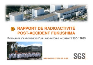7bis

RAPPORT DE RADIOACTIVITÉ
POST-ACCIDENT FUKUSHIMA

RETOUR DE L’EXPÉRIENCE D’UN LABORATOIRE

ACCRÉDITÉ

ISO 17025

 