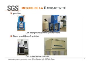 MESURE DE LA

RADIOACTIVITÉ

γ emitters

Low background gamma spectrometers
Gross α and Gross β activities

Gas proportionnal counters
Intervention du 28 janvier 2014 UNIVERSITÉ DE ROUEN - ©

Yvon Gervaise SGS MULTILAB Rouen

31

 
