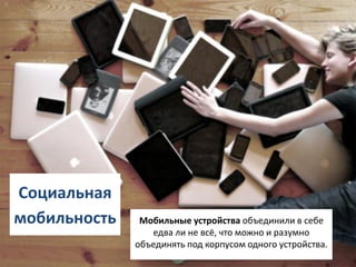 Социальная
мобильность    Мобильные устройства объединили в себе
                 едва ли не всё, что можно и разумно
              объединять под корпусом одного устройства.
 