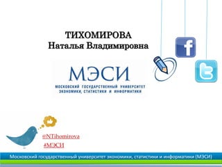 ТИХОМИРОВА
               Наталья Владимировна




             @NTihomirova
             #МЭСИ

Московский государственный университет экономики, статистики и информатики (МЭСИ)
 