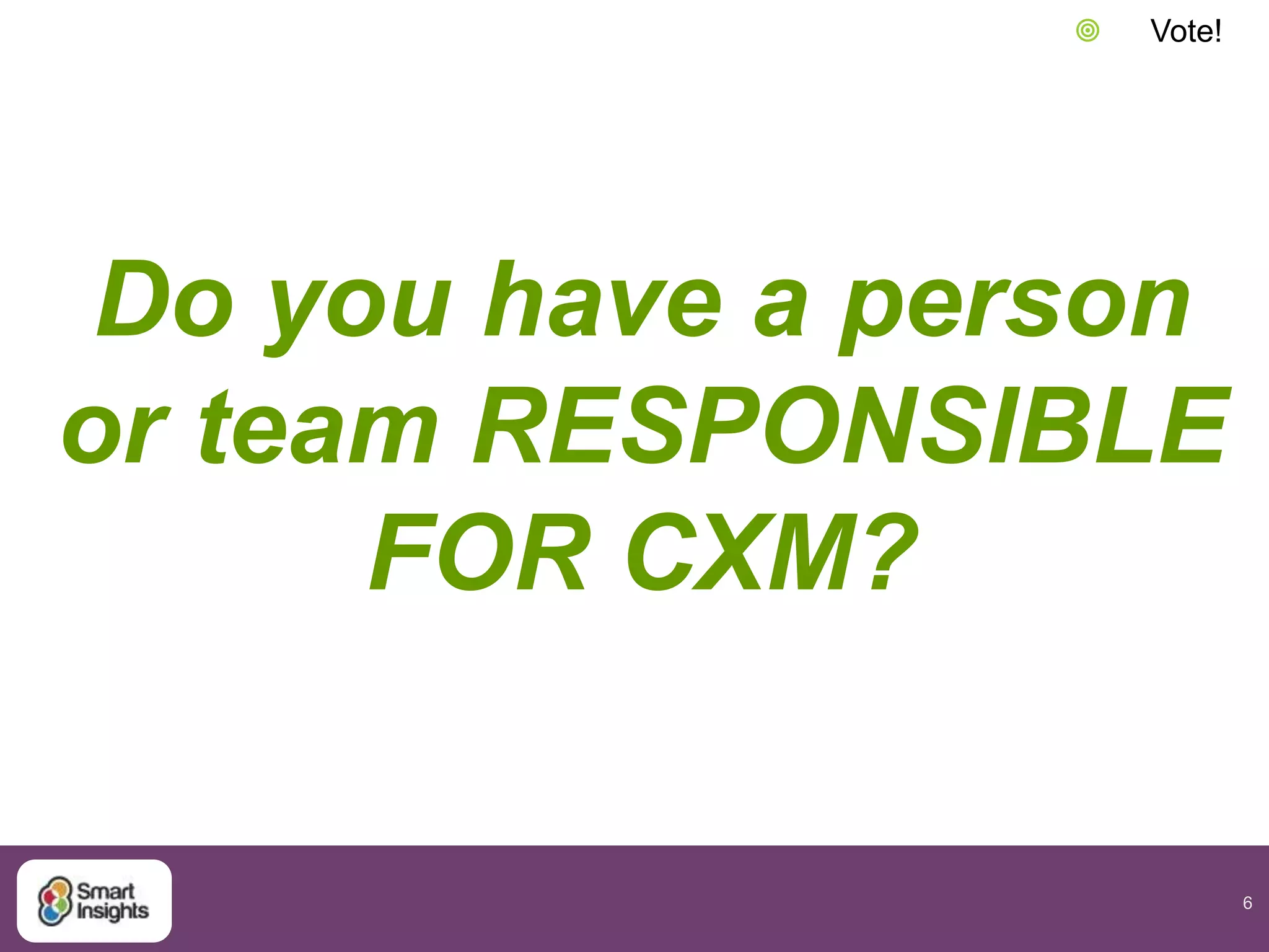 6
Do you have a person
or team RESPONSIBLE
FOR CXM?
 Vote!
 