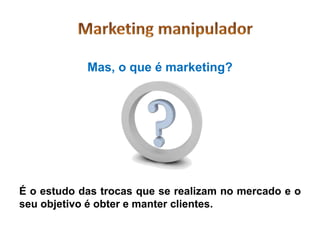 Mas, o que é marketing?




É o estudo das trocas que se realizam no mercado e o
seu objetivo é obter e manter clientes.
 