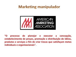 “O processo de planejar e executar a concepção,
estabelecimento de preços, promoção e distribuição de idéias,
produtos e serviços a fim de criar trocas que satisfaçam metas
individuais e organizacionais".
 
