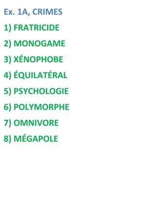 Ex. 1A, CRIMES
1) FRATRICIDE
2) MONOGAME
3) XÉNOPHOBE
4) ÉQUILATÉRAL
5) PSYCHOLOGIE
6) POLYMORPHE
7) OMNIVORE
8) MÉGAPOLE
 