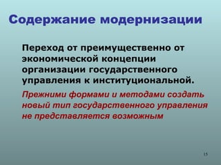Содержание модернизации

 Переход от преимущественно от
 экономической концепции
 организации государственного
 управления к институциональной.
 Прежними формами и методами создать
 новый тип государственного управления
 не представляется возможным



                                     15
 