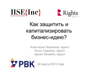 Как защитить и
капитализировать
бизнес-идею?
28 марта 2013 года
Анастасия Зеленина, юрист
Ашот Серопян, юрист
Арсен Хачикян, юрист
 