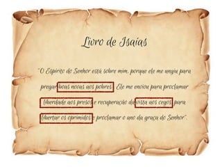 Livro de Isaías
“O Espírito do Senhor está sobre mim, porque ele me ungiu para

 pregar boas novas aos pobres. Ele me enviou para proclamar
  liberdade aos presos e recuperação da vista aos cegos, para
 libertar os oprimidos e proclamar o ano da graça do Senhor”.
 