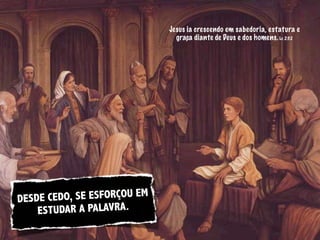 Jesus ia crescendo em sabedoria, estatura e
                               graça diante de Deus e dos homens. Lc 2:52




DESDE CEDO, SE ESFORÇOU EM
    ES TUDAR A PALAVRA.
 