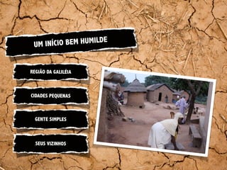 UM INÍCIO BEM HUMILDE


REGIÃO DA GALILÉIA



CIDADES PEQUENAS



  GENTE SIMPLES



  SEUS VIZINHOS
 