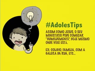 #AdolesTips
ASSIM COMO JESUS, O SEU
MINISTÉRIO PODE COMEÇAR
“HUMILDEMENTE”, HOJE MESMO
ONDE VOCÊ ESTÁ.

EX: COLÉGIO, FAMÍLIA, COM A
GALERA DA RUA, ETC...
 