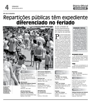 4                sábado
                                 28 de abril de 2012
                                                                                                                                                            Diário Oficial
                                                                                                                                                             GUARUJÁ
            dia do trabalho


            Repartições públicas têm expediente
                 diferenciado no feriado
                                                                                                                   As seis unidades de
Marcos Miguel




                                                                                                                   Pronto Atendimento                        Informações turísticas
                                                                                                                                                                Os três postos de infor-
                                                                                                                   da Prefeitura estarão                     mações turísticas funciona-
                                                                                                                   em regime de plantão                      rão normalmente no Dia do




                                                                                                                   P
                                                                                                                                                             Trabalho. Os equipamentos,
                                                                                                                             or causa do ponto facul-        que ficam na Praia das Pi-
                                                                                                                             tativo de segunda-feira         tangueiras, na Secretaria
                                                                                                                             (30) e do feriado nacio-        Municipal de Turismo (Ave-
                                                                                                                             nal do Dia Mundial do           nida Marechal Deodoro da
                                                                                                                   Trabalho (1º de maio), o expe-            Fonseca, 723), no Núcleo
                                                                                                                   diente de algumas repartições             de Educação Ambiental na
                                                                                                                   da Prefeitura será alterado. No           Praia do Tombo – Bandeira
                                                                                                                   entanto, os serviços essenciais de        Azul (Avenida Prestes Maia,
                                                                                                                   Saúde, Desenvolvimento Social e           s/n – Tombo) e na Estação
                                                                                                                   Cidadania e Desenvolvimento e             Rodoviária (Avenida Santos
                                                                                                                   Gestão Urbana funcionarão em              Dumont, s/n – Santo Antô-
                                                                                                                   regime de plantão, assim como a           nio), funcionarão das 9 às
                                                                                                                   coleta de lixo e a limpeza urbana,        21 horas.
                                                                                                                   que serão mantidas normalmen-
                                                                                                                   te. As Unidades Básicas de Saúde
                                                                                                                   e de Saúde da Família voltarão a        Restaurante Popular
                                                                                                                   funcionar na quarta-feira (2).             Os restaurantes populares
                                                                                                                       Os Paços Municipais Raphael         Tibério Birolini e Santo Antônio
                                                                                                                   Vitiello e Moacir dos Santos Fi-        não funcionarão no dia 1º. Nos
                                                                                                                   lho, localizados na Avenida San-        outros dias da semana, abrirão
                                                                                                                   tos Dumont, respectivamente,            normalmente.
                                                                                                                   nos números 640 e 800, no bairro
                                                                                                                   Santo Antônio, estarão fechados         Feiras
                                                                                                                   para atendimento ao público, re-            Ocorrerá normalmente no
                                                                                                                   tornando ao seu funcionamento           feriado, sem alteração de local ou
                                                                                                                   normal na quarta-feira (2).             horário de funcionamento.


                                                  Saúde                             UPA Guarujá (Rodoviária)         Centros de Apoio                      Morrinhos
                                                                                    Avenida Santos Dumont, s/n –     Operacional                           • das 7 às 16 horas
                                                As seis Unidades de Pronto          Santo Antônio                                                          Antenor Pimentel, s/n – Morrinhos II
                                                Atendimento (UPAs) da               Telefone: 3355-9151            Vila Alice                              Telefone: 3386-5072
                                                Prefeitura, que funcionam 24                                       • das das 7 às 16 horas
                                                horas, permanecem de plantão        UPA Pae Cará                   Rua Alagoas, s/n – Vila Alice             polícia
                                                no feriado:                         Rua São João, 111 – Pae Cará   Telefone: 3342-2898
                                                                                    Telefone: 3341-1997                                                    Para registro de ocorrências
                                                UPA Enseada                                                        Centro                                  policiais, a Delegacia Sede
                                                (Paulo Flávio Affonso Piasenti)                                    • das 7 às 16 horas                     (Avenida Puglisi, 656 –
                                                                                    UPA Perequê
                                                Avenida Dom Pedro I, s/n                                           Rua Brasilina Desidério, s/n – Jardim   Pitangueiras) funcionará em
                                                                                    Estrada Guarujá Bertioga,
                                                (esquina com Avenida Atlântica)                                    Helena Maria (dependências do           regime de plantão. O telefone
            As feiras livres                                                        Quilômetro 7 e 8 – Perequê
                                                – Enseada                                                          Estádio Municipal)                      é 3386-6992.
            acontecem                                                               Telefone: 3353-1648
            normalmente                         Telefones: 3351-3661                                               Telefone: 3354-2562
            no feriado, sem                                                                                                                                  Serviço Social
            alteração de local                  UPA Boa Esperança                   UPA Santa Cruz                 Enseada
            ou horário de                       (Jorge de Jesus Almeida)            dos Navegantes                 • das 7 às 16 horas                     Albergue Municipal José Calherani
            funcionamento                                                           Rua Antônio Pinto Rodrigues,
                                                Rua Álvaro Leão de Carmelo,                                        Avenida Guadalajara, s/n -              Rua Manoel Otero Rodrigues,
                                                esquina com a Avenida Mário Daige   s/n                            Enseada                                 389 – Jardim Boa Esperança.
                                                Telefone: 3355-3263                 Telefone: 3354-2802            Telefone – 3342-2858                    Telefone: 3387-6016
 