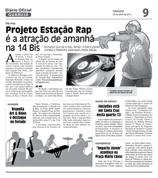 Diário Oficial
 GUARUJÁ
                                                                                                                              sábado
                                                                                                                              28 de abril de 2012
                                                                                                                                                                    9
hip hop


Projeto Estação Rap
é a atração de amanhã
na 14 Bis                                   Archanjo Soul de Cristo, Renan, K-Size e Danilo
                                            Gordão e Pelézinho participam desta edição



A




                                                                                                                                                                               Fotos Reprodução
            manhã, a partir das   dão, de Guarujá e Pelézinho,
            19 horas, o Proje-    de Praia Grande.
            to Estação Rap vai        O projeto ocorre sempre no
            agitar a Praça 14     último fim de semana do mês.
Bis novamente. Esta edição do     A iniciativa conta com uma
evento contará com atrações       estação de rádio ao vivo. “To-
regionais. O evento é realizado   dos contribuem, emprestando
pela Equipe The Posse, com        aparelhos, transporte, fazendo
apoio da Prefeitura.              assim o sucesso do evento”, res-
   O objetivo é divulgar o mo-    salta Reinaldo. A organização
vimento hip hop na Cidade.        do “Estação Rap” disponibiliza
Segundo Reinaldo Cunha de         ainda o blog www.equipethepos-
Araújo, idealizador do projeto,   se.blogspot.com.
a meta é transformar a Praça 14
Bis, que é um espaço público,     Hip Hop
em um ponto cultural. Os gru-         No Brasil, o movimento sur-      em São Paulo. Muitos artistas
pos e cantores que participarão   giu com força nos anos 80, nos       reconhecidos são da Capital,                       O projeto sempre acontece no
                                                                                                                          último fim de semana do mês
são: Archanjo Soul de Cristo,     tradicionais encontros na Rua 24     como o Thaíde, Racionais Mcs
Renan, K-Size e Danilo Gor-       de Maio e no metrô São Bento,        e Rappin Hood.

                                                                                                        mania de leitura                      da Silva Melo, s/n). Já às 15 horas
                                                                                                                                              o grupo segue para o Anexo da
  enseada                         Neste feriado, a Prefeitura        parceria com a Secretaria de Tu-
                              está promovendo o Brunella Art         rismo, mostra todo o potencial       Iniciativa está                     Santa Cruz dos Navegantes.

     Brunella                 & Blues, na Praça Abílio Santos
                              Branco, a popular Praça da Bru-
                                                                     dos artistas plásticos e músicos
                                                                     guarujaenses. Amanhã e terça         em Santa Cruz
                                                                                                                                                  Os livros trabalhados nesta
                                                                                                                                              edição serão “O Pequeno Po-
    Art & Blues               nella. No espaço há exposição
                              de obras de artes e apresentações
                                                                     (1º) haverá som mecânico e
                                                                     projeção de curtas sobre o es-      nesta quarta (2)
                                                                                                                                              legar”, de Charlwes Perrault e
                                                                                                                                              Clotilde Perrin (Companhia das
    é destaque                musicais com artistas locais, de
                              quinta (26) a terça (1º), das 15 às
                                                                     tilo blues. Hoje e segunda-feira
                                                                     (30), serão realizados shows ao        Com o objetivo de incentivar o
                                                                                                                                              Letras), e “Mareliques da Praia-
                                                                                                                                              Louca”, de Viviane Távora e
    no feriado                23 horas.                              vivo com a banda Blues Power.      hábito da leitura na população, a
                                                                                                        Prefeitura realiza o projeto “Mania
                                                                                                                                              ilustração de Walther Moreira
                                                                                                                                              Santos. O “Mania de Leitura”
                                  A atividade, desenvolvida          As obras de artes poderão ser
                              pela Secretaria de Cultura em          comercializadas.                   de Leitura”, que vai às comunidades   conta com apoio do Programa
                                                                                                        periodicamente. A iniciativa da       Nacional de Incentivo à Leitura
                                                                                                        Secretaria de Cultura estará nesta    – Proler Baixada Santista, Funda-
                                                                                                        quarta-feira (2), às 14 horas, na     ção Educar DPaschoal, Usiminas
                                                                                                        Igreja Amor e Vida (Rua Antônio       Cultural e Livraria Viva Livros.



                                                                                                        evangélicos                           Jovem” na Praça Mário Covas –
                                                                                                                                              Morrinhos. No palco, o grupo E.J.
                                                                                                        “Impacto Jovem”                       se apresenta com música gospel,
                                                                                                                                              serão exibidos vídeos educativos
                                                                                                           acontece na                        sobre dependência química e haverá
                                                                                                                                              testemunhos de jovens que saíram
                                                                                                        Praça Mário Covas                     das drogas. O evento conta com
                                                                                                                                              apoio da Prefeitura e a igreja tam-
                                                                                                            Hoje, das 16 às 20 horas, o       bém fará arrecadação de alimentos
                                                                                                        Ministério Evangélico Vida em         no local, que serão destinados ao
                                                                                                        Jesus promove o evento “Impacto       Fundo Social de Solidariedade.
 