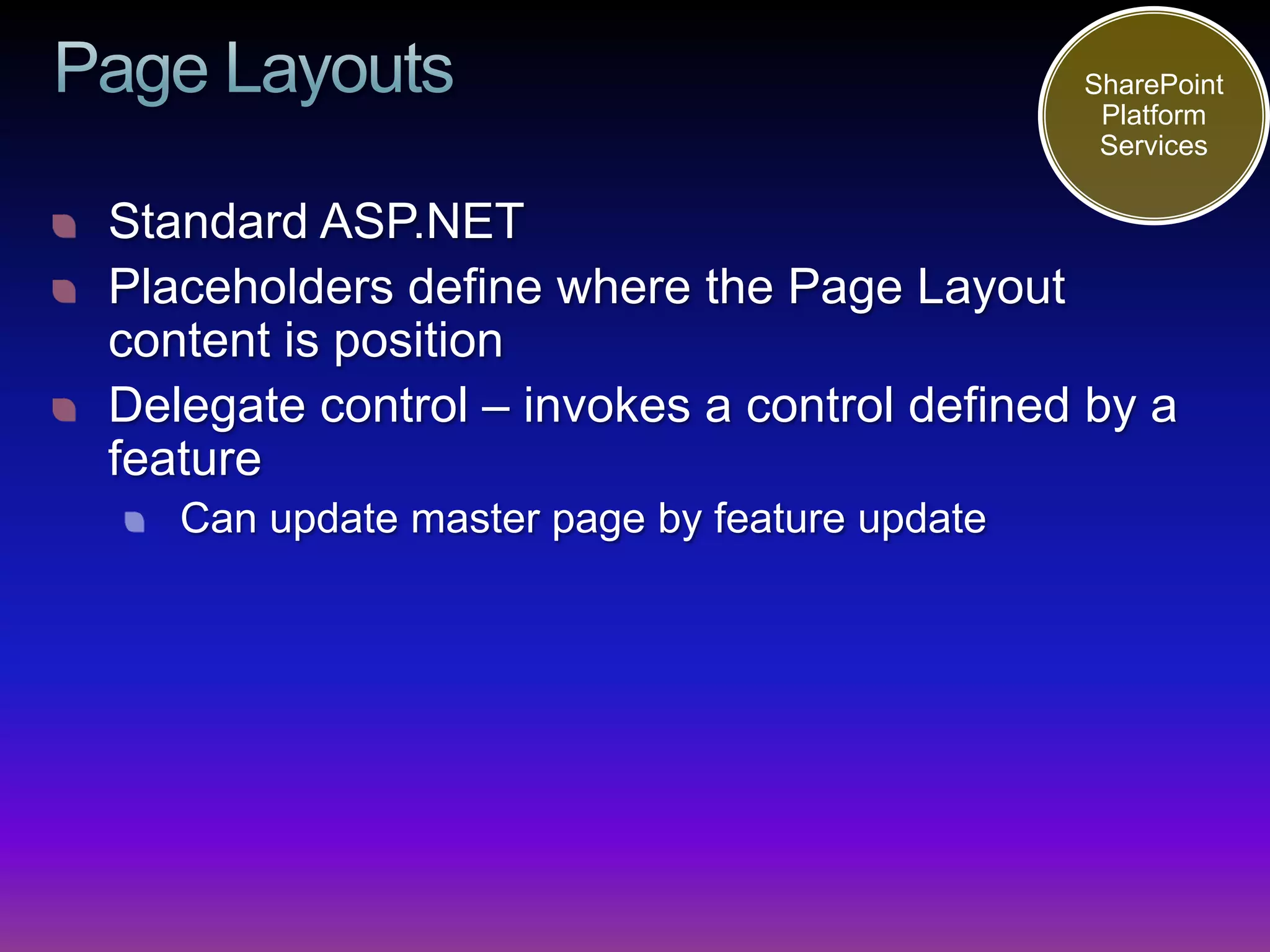 SharePoint
                                               Platform
                                               Services

Standard ASP.NET
Placeholders define where the Page Layout
content is position
Delegate control – invokes a control defined by a
feature
   Can update master page by feature update
 