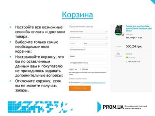 Корзина
 Настройте все возможные
способы оплаты и доставки
товара;
 Выберите только самые
необходимые поля
корзины;
 Настраивайте корзину, что
бы по оставленным
данным вам и покупателю
не приходилось задавать
дополнительные вопросы;
 Отключите корзину, если
вы не можете получать
заказы.
 