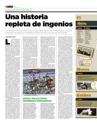 14
28 mayo 201375AÑOS
Una historia
repleta de ingenios
La Fórmula 1 ha sido el principal motor del progreso tecnológico por su fuerte
apuesta innovadora y el ingente número de recursos que ha movilizado
L
a competición ha
sido histórica-
mente la vanguar-
dia de la tecnolo-
gía, el banco de
pruebas donde los ingenieros
podían medir la eficacia de
sus ideas. La ambición por
llegar el primero e ir más rá-
pido que el resto ha obligado
a una permanente investiga-
ción y desarrollo de solucio-
nes que, un tiempo después,
han podido ser aplicadas a
vehículos de calle.
Multitud de avances que
disfrutamos hoy en nuestros
vehículos provienen del mun-
do de la competición. Los mo-
tores turbo, los frenos de dis-
co, la aerodinámica, tuvieron
sus orígenes en los equipos de
carreras que se esforzaban,
con los técnicos más talento-
sos, en lograr la mayor efica-
cia en sus coches, en ser más
rápidos, fiables y seguros.
Para encontrar las prime-
ras referencias tecnológicas
en la competición tenemos
que situarnos en la mitad del
siglo XX. Precisamente en
1950 comenzaba la nueva era
de la Fórmula 1, disciplina
que ha sido, sin duda, la más
avanzada, la que ha posibili-
tado mayor aportación de in-
genios por la cantidad de re-
cursos que ha movilizado.
El seguimiento masivo de
aficionados en todo el mun-
do, la aparición de los patro-
cinios en 1969 y la implica-
ción de fábricas enteras dis-
puestas a defender su presti-
gio han hecho que las carre-
ras no se celebren sólo en los
circuitos, sino en los estudios
de los ingenieros.
Comenzaban los primeros
grandes premios con la obse-
sión de buscar más potencia
en los motores. Los coches
estaban construidos con mo-
tor delantero y el piloto iba
sentado muy cerca del eje tra-
sero. Pronto aparecieron las
primeras evoluciones técni-
cas en los propulsores: Válvu-
las desmodrómicas, inyec-
ción de combustible... Pero lo
que supuso el primer punto
de inflexión en la evolución
de la Fórmula 1 fue la apari-
ción, en 1958, del primer co-
che con motor trasero. Se tra-
taba de un Cooper de un equi-
po privado, con el que Stir-
ling Moss logró ganar el Gran
Premio de Argentina. Este co-
che, que hasta entonces ape-
nas tenía opciones de victo-
ria, ganaría después, tres
años seguidos, el campeona-
to. A partir de ese momento,
los motores siempre estarían
situados por detrás del piloto.
Tan sólo cuatro años más
tarde, Colin Chapman diseñó
el primer chasis monocasco
para el Lotus 25. Esto supuso
un salto decisivo hacia la idea
que tenemos hoy de monopla-
za de Fórmula 1.
La aportación de este inge-
niero inglés fue vital para la
evolución de la competición,
porque fue el primero en
aprovechar los flujos de aire
para mejorar el comporta-
miento del coche. Hasta ese
momento seguía creciendo la
potencia de los motores y los
accidentes se sucedían por la
falta de estabilidad de los mo-
noplazas. En 1969, el Lotus
49B presentaba los primeros
alerones. Había nacido una
nueva era que se prolonga
hasta nuestros días, la era de
la aerodinámica.
Precisamente, 1969 fue
también un año decisivo por
la aparición de un nuevo fe-
nómeno que iba a marcar el
ritmo de todas las competi-
ciones: el patrocinio. El equi-
po Lotus se presentaba en la
Ciudad Condal con los colo-
res de Imperial Tobacco. A
partir de ese momento co-
menzaría una carrera tecno-
lógica mucho más fértil sub-
vencionada por los recursos
de la publicidad.
Los años sucesivos fueron
apasionantes desde el punto
de vista de la evolución de los
monoplazas. Matra creó en el
año 70 el primer coche en for-
ma de cuña pero, sin duda,
uno de los modelos más em-
blemáticos fue el Tyrrell P34
de seis ruedas que vio la luz
en 1976. Este monoplaza uti-
lizaba cuatro ruedas delante-
ras más pequeñas para redu-
cir la resistencia al avance.
Inmediatamente después,
en 1977, vendría una etapa
con una de las luchas más
apasionantes y problemáti-
cas de la historia de la Fór-
mula 1: Los motores turbo de
Renault y el efecto suelo de
Lotus. El primero logró fabri-
car un propulsor que ofrecía
una potencia superior y que
conseguía, después de años
de pruebas, ser fiable. Por su
parte, Lotus ponía en escena
una solución aerodinámica
que consistía en un ala inver-
tida que pegaba literalmente
el coche al suelo. Estas dos
evoluciones técnicas origina-
ron una lamentable guerra
política entre equipos.
Mientras se sucedían las
batallas en los despachos, los
pilotos seguían sufriendo ac-
cidentes graves. Había una
necesidad imperiosa de redu-
cir el riesgo. Así fue cómo la
reglamentación se fue ha-
ciendo cada vez más exigen-
te para cuidar la integridad
de los pilotos. En 1981 nació
de la mano de John Barnard
el chasis de fibra de carbono
que iba a aportar más ligere-
za y resistencia. Lo montó
por primera vez el Mclaren
MP4-1 y supuso un avance
decisivo en la seguridad en la
Fórmula 1.
Los últimos 30 años han si-
do una sucesión de evolucio-
nes que han convertido los
monoplazas en laboratorios
rodantes. El túnel de viento
se ha convertido en una he-
rramienta básica para los
equipos, ya que en la actuali-
dad un coche es 90% aerodi-
námica y un 10% el resto. La
electrónica ha tomado tam-
bién un protagonismo esen-
cial y aunque se han ido in-
corporando sistemas como
las suspensiones activas, ca-
jas de cambio semiautomáti-
cas y automáticas, controles
de tracción, el KERS, etc. La
aerodinámica sigue siendo la
reina de la especialidad.
MARIO GÓMEZ ESTRELA
EVOLUCIÓN TÉCNICA
✱ Los mecánicos de Mclaren, a pleno rendimiento en una carrera.
Aunque hayan manejado
menos recursos que la Fór-
mula 1, las competiciones
mundiales de motociclismo y
rallys también han aportado
mucha tecnología. En dos
ruedas, tenemos que men-
cionar el chasis Deltabox
creado por el ingeniero es-
pañol Antonio Cobas, que
revolucionó la arquitectura
de las motos. El paso de los
motores de dos a cuatro
tiempos propició la aparición
de la electrónica. En rallys
fue determinante la llegada
de la tracción integral en 1981,
que se aplica hoy a multitud
de coches de calle. También
fue brillante la aparición de
los diferenciales activos de
Peugeot. Hoy, ambas discipli-
nas han regulado su regla-
mentación para que correr
sea más barato y asegurar las
supervivencia de los equipos.
MOTOS Y RALLYS, OTRAS
REFERENCIAS TECNOLÓGICAS
RUBO
 