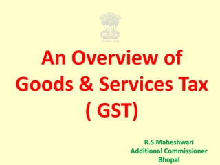 An Overview of
Goods & Services Tax
( GST)
R.S.Maheshwari
Additional Commissioner
Bhopal
 