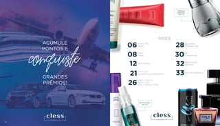 4 5
ÍNDICE
06STUDIO PRO
Cabelo
21
08ÚNICA
Cabelo
PERFUMARIA
28
MAGIC TOUCH E
BEAUTY JOY
Facial, Corporal e Unhas26
LIFE CLESS
Nutracêuticos e Suplementos
32EMBALAGEM
Presentes
33GUIA DE COMPRAS
12
PET
Cuidados Pet30
ECOHOME
Cuidados Casa
4 5
ACUMULE
PONTOS E
GRANDES
PRÊMIOS!
conquiste
PERFUME
EVERLAST
PÁG. 13
DEO COLÔNIA
PÁG. 30
4
 