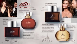 14 15
PERFUMARIA
IMPOSSÍVEL NÃO SE RENDER A
CHARMOSA,VIBRANTEEROMÂNTICA
PARIS.
O bom gosto impera na cidade-luz,
cujos encantos projetam brilho por
todas as direções e com sua beleza
exorbitante, inspiram fragrâncias
multifacetadas e cristalinas. Perfumes
que marcam a vida de qualquer um.
MONACO
FOR WOMEN
50ML
709814012
R$
79,00
MONACO
FOR MEN
50ML
709814013
AELEGÂNCIACLÁSSICADAREALEZA
EM UM CENÁRIO DE GRANDEZA E
ALTA SOFISTICAÇÃO, PALCO DE UM
DOS CIRCUITOS DE FÓRMULA 1 MAIS
FAMOSOS E DESEJADOS.
Exclusiva em todos os aspectos,
reserva paisagens indescritíveis,
permeadas pelo mais puro glamour.
PARIS
FOR WOMEN
50ML
709814014
PARIS
FOR MEN
50ML
709814015
MONACO FOR MEN foi criado para
homens bem sucedidos e modernos
tendo como grande paixão a
adrenalina e
velocidade. Sinta
essas emoções
com as notas
de bergamota,
menta e âmbar.
MONACO FOR WOMEN traz todo
o luxo e elegância de uma cidade
desejada por todas as mulheres,
com toque exclusivo de acordes de
champagne e
flor de pêssego.
CHAMPAGNE
FLOR DE PÊSSEGO
BERGAMOTA
MENTA
ÂMBAR
O perfume PARIS FOR MEN traz uma sedutora
mistura de notas florais, cítricas e musk que
farão você se encantar pela bela capital
francesa. Um verdadeiro misto de encanto e
sedução.
AMADEIRADO
FLORAL
FLORAL
MUSK
CÍTRICO
14 15
PERFUMARIA
R$
79,00
R$
79,00
R$
79,00
Para desvendar a beleza e os
mistérios PARIS FOR WOMEN
traz em sua composição notas
florais e amadeiradas que a
deixarão ainda mais iluminada
e envolvente.
 