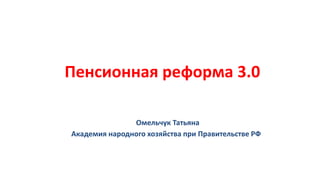Пенсионная реформа 3.0

               Омельчук Татьяна
Академия народного хозяйства при Правительстве РФ
 