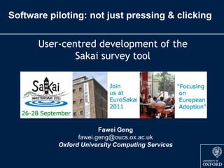 Software piloting: not just pressing & clicking User-centred development of the Sakai survey tool FaweiGeng fawei.geng@oucs.ox.ac.uk Oxford University Computing Services 