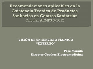 VISIÓN DE UN SERVICIO TÉCNICO
          “EXTERNO”

                           Pere Mirada
      Director Gesthos Electromedicina
 