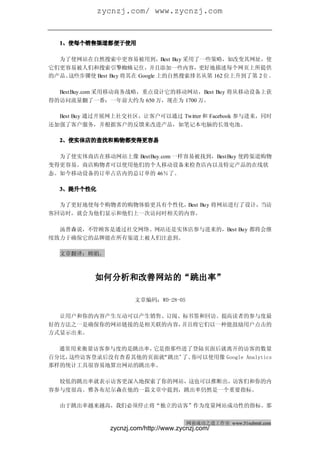 zycnzj.com/ www.zycnzj.com
网商成功之道（周刊）                                         2010 年 2 月 27 日 第 28 期


  1、使每个销售渠道都便于使用

  为了使网站在自然搜索中更容易被用到，Best Buy 采用了一些策略，如改变其网址，使
它们更容易被人们和搜索引擎蜘蛛记住，并且添加一些内容，更好地描述每个网页上所提供
的产品。这些步骤使 Best Buy 将其在 Google 上的自然搜索排名从第 162 位上升到了第 2 位 。

  BestBuy.com 采用移动商务战略，重点设计它的移动网站，Best Buy 将从移动设备上获
得的访问流量翻了一番：一年前大约为 650 万，现在为 1700 万。

  Best Buy 通过开展网上社交社区，让客户可以通过 Twitter 和 Facebook 参与进来，同时
还加强了客户服务，并根据客户的反馈来改进产品，如笔记本电脑的长效电池。

  2、使实体店的查找和购物都变得更容易

  为了使实体商店在移动网站上像 BestBuy.com 一样容易被找到，BestBuy 使跨渠道购物
变得更容易。商店购物者可以使用他们的个人移动设备来检查店内以及特定产品的在线状
态。如今移动设备的订单占店内的总订单的 46％了。

  3、提升个性化

  为了更好地使每个购物者的购物体验更具有个性化，Best Buy 将网站进行了设计，当访
客回访时，就会为他们显示和他们上一次访问时相关的内容。

  汤普森说，不管顾客是通过社交网络、网站还是实体店参与进来的，Best Buy 都将会继
续致力于确保它的品牌能在所有渠道上被人们注意到。

  文章翻译：顾娟。



           如何分析和改善网站的“跳出率”

                       文章编码：WD-28-05

  让用户和你的内容产生互动可以产生销售、订阅、标书签和回访。提高读者的参与度最
好的方法之一是确保你的网站链接的是相关联的内容，并且将它们以一种能鼓励用户点击的
方式显示出来。

  通常用来衡量访客参与度的是跳出率，它是指那些进了登陆页面后就离开的访客的数量
百分比，这些访客登录后没有查看其他的页面就“跳出”了。你可以使用像 Google Analytics
那样的统计工具很容易地算出网站的跳出率。

  较低的跳出率就表示访客更深入地探索了你的网站，这也可以推断出，访客们和你的内
容参与度很高。雅各布尼尔森在他的一篇文章中提到，跳出率仍然是一个重要指标。

  由于跳出率越来越高，我们必须停止将“独立的访客”作为度量网站成功性的指标。那


                                        网商成功之道工作室 www.51submit.com
               zycnzj.com/http://www.zycnzj.com/
 
