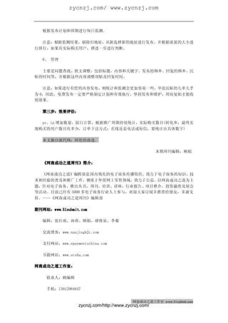 zycnzj.com/ www.zycnzj.com
网商成功之道（周刊）                                            2010 年 2 月 27 日 第 28 期


   根据发布计划和周期进行每日监测。

  注意：根据监测结果，剔除旧地址，从新选择新的地址进行发布。并根据流量的大小进
行排行，如果有实际购买用户，择进一步进行判断。

   6、 管理

  主要是问题查找、软文调整，包括标题，内容和关键字、发布的频率、回复的频率，沉
帖的时间等，并根据这些内容调整顶贴及回复时间。

   注意：如果进行有偿的内容发布，则统计和监测会更加容易一些，毕竟沉帖的几率几乎
为 0，因此，免费发布一定要严格制定计划和有效执行，坚持发布和维护，周而复始才能收
到效果。

   第三步：效果评估：

  pv、ip 增加数量，按日计算，根据推广周期持续统计，实际购买数目(转化率，最终实
现购买的用户数目有多少，订单下达方式：在线还是电话或短信，要统计出具体数字)

   本文摘自派代网：阿伦的商道。

                                                        本期周刊编辑：顾娟

   《网商成功之道周刊》简介：

  《网商成功之道》编辑部是国内领先的电子商务传播组织。致力于电子商务的知识、技
术和经验的普及和推广工作，侧重于外贸网上零售领域，致力于公益。以网商成功之道为主
题，针对电子商务，推出丛书、周刊、培训、讲座、行业报告、项目推介、投资融资及展会
等活动。目前已经有 5000 多电子商务行业人士参与，欢迎大家订阅并推荐给朋友，多谢支
持。——《网商成功之道周刊》编辑部

期刊网站：www.51submit.com

   编辑：张红雨、孙欢、顾娟、褚维泉、李菊

   交流博客：www.nanjingb2c.com

   支付网站：www.epaymentschina.com

   书籍网站：www.ecshu.com

网商成功之道工作室：

    联系人：顾编辑

    手机：13912984647


                                           网商成功之道工作室 www.51submit.com
                  zycnzj.com/http://www.zycnzj.com/
 