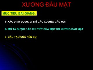 XƯƠNG ĐẦU MẶTXƯƠNG ĐẦU MẶT
MỤC TIÊU BÀI GIẢNG:MỤC TIÊU BÀI GIẢNG:
1- XÁC ĐỊNH ĐƯỢC VỊ TRÍ CÁC XƯƠNG ĐẦU MẶT
2- MÔ TẢ ĐƯỢC CÁC CHI TIẾT CỦA MỘT SỐ XƯƠNG ĐẦU MẶT
3- CẤU TẠO CỦA NỀN SỌ
 