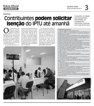 Diário Oficial
GUARUJÁ

quinta-feira

28 de novembro de 2013

3

benefício

Contribuintes podem solicitar
isenção do IPTU até amanhã

O

s contribuintes que
desejam requerer
isenção do Imposto
Predial e Territorial
Urbano (IPTU) e a Taxa de
Remoção de Lixo 2014 só têm
até amanhã (29). O benefício
é voltado para aposentados,
pensionistas, pessoas com deficiência (física ou mental),
ex-combatentes e contribuintes
com mais de 65 anos.
Os contribuintes que se en-

quadram nos requisitos devem
possuir renda de até cinco salários mínimos, um único imóvel
e nele residir, além de não ter
débitos com a Prefeitura de
Guarujá. As entidades religiosas, clubes esportivos, grêmios
recreativos, escolas de samba
sem fins lucrativos, entidades
de assistência social e hotéis ou
estabelecimentos congêneres
também não podem ter débitos
com a Prefeitura.

Os interessados podem se
dirigir à Central de Atendimento ao Contribuinte (Ceacon),
localizada na Avenida Leomil,
630, na Pitangueiras, ou na
Unidade de Atendimento ao
Contribuinte de Vicente de
Car valho, que fica na Rua
Cunhambebe, 500, na Vila
Alice, com a documentação
necessária (ver relação). Outras
informações pelos telefones
3344-4500 e 3342-5872.

O benefício é voltado
para aposentados,
pensionistas, excombatentes,
deficientes e pessoas
com mais de 65 anos

Documentos necessários
1. Cópia do espelho do carnê de IPTU (capa)
2. Cópia do espelho do carnê de Refis ou Termo de acordo em andamento, se for o caso (demonstrativo dos exercícios parcelados e
quantidades de parcelas).
3. Cópia (frente e verso) da Declaração do INSS, Extrato do INSS ou
comprovante de recebimento de proventos de aposentadoria ou
pensão previdenciária até o limite de cinco salários mínimos. OBS.:
Não será aceito extrato ou saldo bancário.
4. Cópia do comprovante de sua condição de proprietário (escritura,
registro do imóvel ou contrato de compra e venda).
5. Cópia das Declarações de Imposto de Renda Pessoa Física (DIRPF)
referentes aos dois exercícios anteriores (2010/2011 e 2011/2012),
no caso de não declarar Imposto de Renda apresentar a Declaração
Anual de Isento (DAI) do último exercício declarado.
6. Declaração de Inatividade atualizada fornecida pela JUCESP em
caso de empresa inativa constante no Imposto de Renda
7. Cópia do Título de eleitor e CPF/CIC.
8. Cópia do RG ou documento que comprove ter idade igual ou
superior a 65 anos.
9. Cópia (frente e verso) da conta de luz recente.
10. Cópia (frente e verso) da Taxa de Condomínio recente. (Somente
para apartamentos).
11. Declaração de incapacidade para o exercício de atividade laborativa, no caso de pessoas com deficiência.
12. Certidão de sentença de interdição registrada no Cartório de
Registro Civil das Pessoas Naturais, no caso de portadores de deficiência mental.
13. Cópia da certidão de casamento.
14. Cópia da certidão de união estável emitida pelo cartório em caso
de estado civil “marital”
15. Cópia da certidão da averbação ou sentença e partilha dos bens
da separação em caso de estado civil “separado (a)”.
16. Se for viúvo (a), posterior à compra do imóvel onde reside, apresentar cópia da certidão de óbito do (a) falecido (a).
17. Ex-combatente deve apresentar declaração comprobatória emitida pela Força Expedicionária Brasileira.
18. No caso de procuração, a mesma deverá ser particular simples,
com reconhecimento de firma ou pública, ambas atualizadas para o
exercício de 2012.
Fotos Pedro Rezende

 