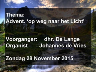 Thema:
Advent. ‘op weg naar het Licht’
Voorganger: dhr. De Lange
Organist : Johannes de Vries
Zondag 28 November 2015
 