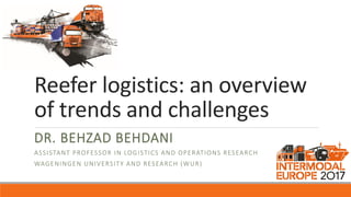 Reefer logistics: an overview
of trends and challenges
DR. BEHZAD BEHDANI
ASSISTANT PROFESSOR IN LOGISTICS AND OPERATIONS RESEARCH
WAGENINGEN UNIVERSITY AND RESEARCH (WUR)
 
