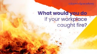 What would you do
if your workplace
caught fire?
 
