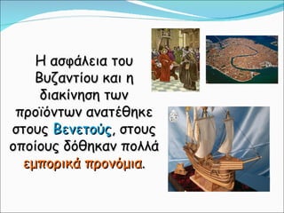 Η ασφάλεια του Βυζαντίου και η διακίνηση των προϊόντων ανατέθηκε στους  Βενετούς , στους οποίους δόθηκαν πολλά  εμπορικά προνόμια . 