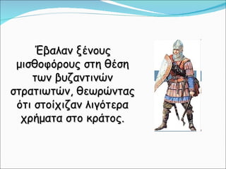 Έβαλαν ξένους μισθοφόρους στη θέση των βυζαντινών στρατιωτών, θεωρώντας ότι στοίχιζαν λιγότερα χρήματα στο κράτος. 