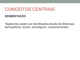 CONCEITOS CENTRAIS
SEGMENTAÇÃO
•Segmentos podem ser identificados através de diferenças

demográficas, sociais, psicológicas, comportamentais.

 