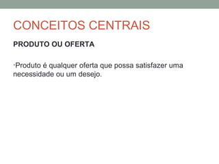 CONCEITOS CENTRAIS
PRODUTO OU OFERTA
•Produto é qualquer oferta que possa satisfazer uma

necessidade ou um desejo.

 