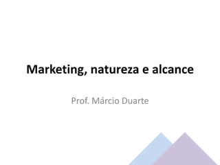 Marketing, natureza e alcance
Prof. Márcio Duarte

 