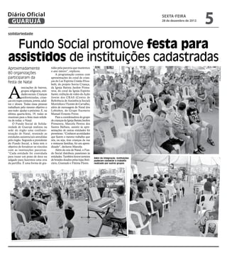 Diário Oficial
 GUARUJÁ
                                                                                                                 sexta-feira
                                                                                                                 28 de dezembro de 2012
                                                                                                                                          5
solidariedade


  Fundo Social promove festa para
assistidos de instituições cadastradas
Aproximadamente                        tidão pela parceria que mantemos




                                                                                                                                              Fotos Daniel Paiva
                                       o ano inteiro”, explicou.
80 organizações                            A programação contou com
participaram da                        apresentações do coral de crian-
festa de Natal                         ças do Lar Espírita Cristão Eliza-




A
                                       beth; do projeto Sorria Criança,
            ssociações de bairros,     da Igreja Batista Jardim Prima-
            grupos religiosos, enti-   vera; do coral da Igreja Espírito
            dades sociais. Crianças    Santo; exibição de vídeo do Ação
            uniformizadas, crian-      Jovem dos CRAS (Centro de
ças em trajes comuns, jovens, adul-    Referência de Assistência Social)
tos e idosos. Todas essas pessoas      Morrinhos e Vicente de Carvalho,
trabalham pelo mesmo objetivo o        além de mensagem de Natal dos
ano todo: ajudar o próximo. E, na      Lobinhos, do Grupo Escoteiro
última quarta-feira, 19, todas se      Manuel Ernesto Freire.
reuniram para a festa mais solidá-         Para a coordenadora do grupo
ria de todas: o Natal.                 de crianças da Igreja Batista Jardim
    O Fundo Social de Solida-          Primavera, Marcela Pereira dos
riedade de Guarujá realizou na         Santos Bárbara, assistir às apre-
sede do órgão uma confrater-           sentações de outras entidades foi
nização de Natal, reunindo as          proveitoso. “Conhecer as entidades
entidades assistenciais atendidas      que fazem o mesmo trabalho que
pelo órgão. Segundo a presidente       nós, ou seja, tirar crianças da rua
do Fundo Social, a festa tem o         e restaurar famílias, foi um apren-
objetivo de fortalecer os vínculos     dizado”, declarou Marcela.
com as instituições parceiras.             Além da ceia de Natal, o Fun-
“Cada entidade foi convidada           do Social distribuiu panetones às
para trazer um prato de doce ou        entidades. Também houve sorteios
                                                                              Além da integração, instituições
salgado para fazermos uma ceia         de brindes doados pelas lojas Boti-    puderam conhecer o trabalho
da partilha. É uma forma de gra-       cário, Gramado e Fátima Flores.        realizado por outros grupos
 