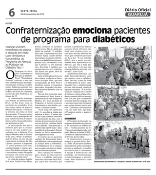 6              sexta-feira
                   28 de dezembro de 2012
                                                                                                                                                         Diário Oficial
                                                                                                                                                          GUARUJÁ
natal


Confraternização emociona pacientes
   de programa para diabéticos
Crianças viveram                      Rocha, destacou os cuidados            passam. A profissional destaca




                                                                                                                                                                                             Fotos Raimundo Nogueira
                                      diários com a filha e a ajuda que      o quanto é bom vê-los em uma
momentos de alegria                   obtém na unidade. “O trabalho          festa onde podem comer de
e emoção em festa                     feito aqui é importante em dois        tudo que é servido, diferente das
com familiares e                      sentidos. Ajuda a cuidar melhor        festas que costumam participar
                                      das crianças, nos dando informa-       no dia-a-dia. “É um trabalho
funcionários do                       ções e nos ajuda financeiramente,      difícil, mas a gente percebe,
Programa de Atenção                   porque aqui recebemos tudo             através dessa apresentação da
ao Portador de                        que é preciso e é um material          Bárbara, que vale a pena pas-
Diabetes Tipo 1                       caro. Esta festa é, também, um         sar pelo sufoco e ver que uma




O
                                      agradecimento pelo trabalho            criança diabética tem uma vida
             Programa de Aten-        que fazem pela gente, além de          normal”, disse Carla.
             ção e Tratamento ao      confraternização.”                         A enfermeira diretora da Uni-
             Portador de Diabetes          Após as brincadeiras, foi a vez   dade, Vera Lídia Berreta, conta
             Tipo 1 “Docinhos de      das crianças receberem a ilustre       que durante o ano o trabalho é
Guarujá” encerrou o ano com           visita do Papai Noel, que veio         duro. Para ela, a festa de Natal
uma confraternização animada e        acompanhada da Vovó Noel e             é o fechamento de todo o ciclo.
emocionante. Crianças e adoles-       distribuiu abraços e brinquedos        Segundo Vera, o diabético pode
centes diabéticas assistidos pelo     para todos. Animados, eles tam-        ter uma vida normal, dentro de
programa municipal se reuniram        bém dançaram bastante com os           algumas restrições. “A ação rea-
na Festa de Natal dos Docinhos,       pacientes.                             lizada na Unidade tem o intuito
promovida pela Prefeitura, no              Em um dos momentos mais           de ensinar a criança a lidar com a
último dia 19.                        emocionantes da festa, houve a         doença quando adulta e interagir
    A comemoração aconteceu           apresentação de balé da pequena        com elas para que o tratamento
na Unidade de Especialidades          Bárbara, de 7 anos, paciente do        ocorra de maneira tranquila. Essa
(EU), no Pae Cará, onde os            Programa. A menina comoveu             é uma das festas mais bonitas do
pacientes são atendidos. Com          funcionários e sua família, pre-       ano, porque fazemos outras tam-
uma mesa repleta de pratos e          sentes à confraternização.             bém. Queremos confraternizar
bebidas sem açúcar, a criançada            “Tocar o céu com a ponta dos      e se elas estão bem, aqui hoje,
se divertiu em clima de total         pés”, é o que dizia a música que       o Programa mostra o quanto é
descontração. O evento contou         embalou a dança. E parece que          positivo”.
também com a participação dos         foi isso o que aconteceu com todos
pais, inclusive na hora de cantar e   os participantes da festa, com a       Atendimento
dançar junto com as palhacinhas       emoção do encerramento de mais             O Docinhos de Guarujá é um
que animaram a festa.                 um ano de lutas e vitórias diárias     programa destinado ao tratamen-
    A participação dos pais é         com o diabetes. “Isso prova que o      to de portadores de diabetes do
essencial para que as crianças        diabetes não impede nada”, falou       tipo 1. Atende pacientes de 0 a
possam ter uma melhor con-            a auxiliar de enfermagem, Simone       19 anos encaminhados pelas Uni-
vivência com o diabetes. Para         Álvares, ao fim da apresentação,       dades Básicas de Saúde (UBS) à
Raquel Mendes, mãe de Vitória,        com lágrimas nos olhos.                Unidade de Especialidades (UE)
de 12 anos, a festa é a oportuni-          O carinho que os pacientes        de Vicente de Carvalho.
dade de fechar um ano em que          recebem dos funcionários fazem             O atendimento acontece
a descoberta da doença da filha       toda diferença, e não somente para     sempre às quintas-feiras, das 7
a levou a procurar o programa.        as crianças. Para as enfermeiras,      às 11h30. Os pacientes recebem,
“É nosso primeiro ano nesta           é recompensador ver as crianças,       mensalmente, todos os insumos
confraternização e estamos gos-       com as quais convivem ao longo,        (seringa e agulhas) e a insulina
tando. O trabalho realizado aqui      em uma festa tão animada.              necessária para o tratamento.
é maravilhoso, minha filha pode            Para a técnica de enferma-        A equipe é formada por um
encontrar com outras crianças         gem, Carla do Nascimento               psicólogo, um fisioterapeuta,
que vivem a mesma coisa”.             Vieira, o trabalho realizado           o endocrinologista, a nutricio-
    Já a mãe da pequena Isabela,      com estes pacientes não é fácil,       nista, dois auxiliares e uma
de 8 anos, Liliane Costa Meyer        por causa das restrições que           enfermeira.                          Desenvolvido pela Prefeitura, o programa atende pacientes de 0 a 19 anos
 