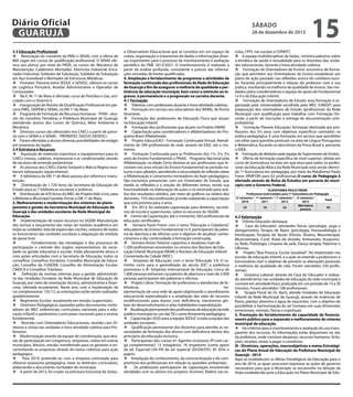 Diário Oficial
GUARUJÁ
2.3 Educação Profissional
 Renovação do convênio da PMG e SENAI, com a oferta de
800 vagas em cursos de qualificação profissional. O SENAI oferece aos alunos por meio do PROE, os cursos de: Mecânico de
Manutenção, Caldeireiro Montador, Eletricista Industrial, Encanador Industrial, Soldador de Tubulação, Soldador de Tubulação
em Aço Inoxidável e Montador de Estruturas Metálicas.
 Pronatec: Parceria entre SEDUC e SEDESC, oferece os cursos
de Logística Portuária, Auxiliar Administrativo e Operador de
Computador.
 Na E. M. 1º de Maio é ofertado curso de Petróleo e Gás, articulado com o Sistema S.
 Inauguração do Núcleo de Qualificação Profissional em parceria PMG, SAIPEM e SENAI, na EM 1º de Maio.
 Programa de Formação de Recursos Humanos - PFRH - através do convênio Petrobras e Prefeitura Municipal de Guarujá,
atendendo alunos dos cursos de Química, Meio Ambiente e
Mecânica.
 Diversos cursos são oferecidos nos CAECs a partir de parceria com o SENAI e o SENAC - PRONATEC (SEDUC/SEDESC).
 Foram ofertadas a alunos diversas possibilidades de estágio
em empresas da região.
2.4 Estrutura e Recursos
 Aquisição de materiais esportivos e equipamentos para os
CAECs (mesas, cadeiras, impressoras e ar condicionado) através
de recursos de emenda parlamentar.
 As piscinas dos CAECs Dante Sinópoli e Márcia Regina receberam adequação (aquecimento).
 A biblioteca da EM 1º de Maio passou por reforma e manutenção.
 Distribuição de 1.720 livros da Secretaria de Educação do
Estado para as 7 bibliotecas escolares e públicas.
 Distribuição de 476 livros do MEC do Projeto Vale Livro, para
a Biblioteca Municipal Geraldo Ferraz e EM 1º de Maio.
3. Melhoramento e modernização dos sistemas de planejamento e gestão da Secretaria Municipal de Educação de
Guarujá e das unidades escolares da Rede Municipal de
Educação.
 Implementação de novos recursos no SIGEM: Manutenção
das turmas e lançamento das notas do módulo acadêmico em
todas as unidades, lista de espera das creches, cadastro de todos
os funcionários das unidades escolares e adaptação do módulo
de passe livre.
	
Fortalecimento das estratégias e dos processos de
participação e controle dos órgãos representativos da sociedade na gestão educativa e escolar. Estão plenamente ativos e
com ações articuladas com a Secretaria de Educação, todos os
conselhos: Conselhos Escolares; Conselho Municipal de Educação; Conselho do FUNDEB; Conselho de Alimentação Escolar;
CMDCA e Conselhos Tutelares.
 Definição de normas internas para a gestão administrativa das Unidades Escolares da Rede Municipal de Educação de
Guarujá, por meio de orientação técnica, administrativa e financeira, ofertada anualmente. Neste ano, com a implantação da
Lei complementar 135/12, as orientações estão sendo realizadas
gradativamente.
 Regimento Escolar: atualmente em revisão (supervisão);
 Diretrizes Pedagógicas: pautadas pelos documentos norteadores do MEC (referenciais curriculares nacionais para a educação infantil e parâmetros curriculares nacionais para o ensino
fundamental.
 Reunião com Orientadores Educacionais, reunião com Diretoras e visitas nas unidades e hora-atividade coletiva para Professores.
 Modernização através da equipe de coordenação, que através de participação em congressos, simpósios, visitas em outros
municípios, leituras, estudo, transferindo para os gestores e encaminhando as propostas através de metas coletivas para ação
pedagógica.

Para 2014, pretende-se, com a empresa contratada para
oferecer assessoria pedagógica, rever as diretrizes curriculares,
elaborando o documento norteador do município.
 A partir de 2013, foi criado na estrutura funcional da Seduc,

sábado

28 de dezembro de 2013

o Observatório Educacional que se constitui em um espaço de
coleta, organização e tratamento de dados e informações diversas importantes para o processo de monitoramento e avaliação
periódica do PME 2012/2021. O monitoramento é realizado a
partir da análise profunda, consistente e precisa das informações extraídas de fontes qualificadas.
4. Ampliação e fortalecimento de programas e atividades de
formação continuada dos profissionais da Rede de Educação
de Guarujá a fim de assegurar a melhoria da qualidade e pertinência da educação municipal, bem como o estímulo ao ingresso, à permanência e a progressão na carreira docente.
4.1 Formação
	 Palestras com professores durante a hora-atividade coletiva;
	 Formação em serviço aos educadores dos NEIMs, de forma
itinerante.
	 Formação dos professores de Educação Física que atuam
na Educação Infantil.
	 Formação dos profissionais que atuam no Projeto AMAR.
	 Capacitação para coordenadores e alfabetizadores do Programa Brasil Alfabetizado.
	 Projeto Educa/EAD - Formação Continuada Virtual. Atendimento de 340 profissionais da rede, através do EAD, até o momento.
 Formação Continuada para os Professores dos 1ºs, 2ºs, 3ºs
anos do Ensino Fundamental: o PNAIC - Programa Nacional pela
Alfabetização na Idade Certa destina-se aos professores que lecionam nos anos iniciais do Ensino Fundamental no período noturno e aos sábados, atendendo a necessidade de reflexão sobre
a Alfabetização e Letramento norteadores do fazer pedagógico.
São encontros presenciais com um Orientador de Estudo, que
media as reflexões e o estudo de diferentes temas, tendo sua
funcionalidade na elaboração de aulas e na retomada para análise dos resultados obtidos, por meio de gráficos ou relatos dos
docentes. 75% dos professores já estão realizando a capacitação
que está prevista para 2 anos.
 Em 2013, foi realizada capacitação para diretores, secretários de escola e supervisores, sobre os recursos do SIGEM.
 Centro de Capacitação: até o momento, 583 profissionais da
educação certificados.
 Semana Paulo Freire: com o tema “Educação e Cidadania”,
educadores do Ensino Fundamental I e II, participaram da palestra de abertura e de oficinas com o objetivo de atualizar conhecimentos e dar continuidade à formação continuada.
 Semana Anísio Teixeira: capacitou e atualizou mais de
1.200 profissionais envolvidos no ensino dos Núcleos de Educação Infantil Municipal (NEIM) e Núcleos de Educação Infantil
Conveniada da Cidade (NEIC).
 Simpósio de Educação: com o tema “Educação 3.0: O caminho certo para o aprendizado do século XIX”, a prefeitura
promoveu o 8º Simpósio Internacional de Educação. Cerca de
1.800 pessoas estiveram na palestra de abertura e mais de 2.000
pessoas participaram das palestras e oficinas.
 Projeto Libras: formação de professores e atendentes de bibliotecas.
Implementação de uma rede de apoio objetivando o atendimento
educacional especializado e a ampliação das salas de recursos
multifuncionais para alunos com deficiência, transtornos globais do desenvolvimento e altas habilidades/superdotação.
 Atualização permanente dos profissionais de educação da rede
pública municipal no uso das TICs como ferramenta pedagógica.
 Capacitação LEGO para a equipe SEDUC e toda a equipe das
unidades escolares.
 Qualificação permanente dos docentes para atender as necessidades de formação dos alunos com deficiência dentro dos
princípios da educação inclusiva.
 Participantes dos cursos: 61 Agentes inclusivos (PI com carga complementar), 15 estagiários, 16 inspetores (como apoio
da ed. Especial),104 PIII de ed. especial (DI/DA/DV), 85 ADIs e
pajens.
 Ampliação do conhecimento, da conscientização e do compromisso dos profissionais em relação às questões ambientais.

Os professores participaram de capacitação envolvendo
atividades com os alunos nos projetos: Ecoviver, Elektro nas es-

15

colas, CPFL nas escolas e CONPET.
 A equipe multidisciplinar da Seduc, ministra palestras sobre
a temática da saúde e sexualidade para os docentes das unidades educacionais, durante a hora-atividade coletiva.
 Formação de Orientadores de Ensino: encontros de formação que permitem aos Orientadores de Ensino estabelecer um
plano de ação pautado nas reflexões acerca do cotidiano escolar, focando principalmente a relação do professor com a sua
prática, resultando na melhoria da qualidade de ensino. São mediados pelos coordenadores e equipe de apoio do Fundamental
I e II e da Educação infantil.
 Formação de Orientadores de Estudo: essa formação é organizada pela Universidade escolhida pelo MEC (UNESP) para
preparação dos orientadores de Estudo (profissionais da Rede
Municipal com qualificação para trabalhar com Formação Docente, a partir de inscrições e entrega de documentação comprobatória).
 Formação Planeta Educação: formação destinada aos professores dos 5ºs anos com objetivos específicos centrados na
prática pedagógica. É uma formação em serviço que possibilita
um olhar para questões pontuais na área de Língua Portuguesa
e Matemática, focando os descritores da Prova Brasil e, portanto
o IDEB.
 Formação de diretores pela equipe de Supervisores de Ensino.
 Oferta de formação especifica de nível superior, obtida em
curso de licenciatura na área em que atua para todos os professores da Educação Básica da Rede Municipal; está sendo oferecida 1ª licenciatura em pedagogia, por meio da Plataforma Paulo
Freire (PARFOR) para 63 profissionais.O curso de Pedagogia é
ofertado através de Bolsa de Estudos em parceria do município com o Governo Federal.
PLATAFORMA PAULO FREIRE
Professores matriculados para 1ª licenciatura em Pedagogia
2º semestre / 1º semestre / 1º semestre / 2º semestre /
Total
2010
2011
2012
2012
Não houve
23
18
22
63
procura

4.2 Valorização
 Prêmio Educador destaque

Casa do Educador: atividades físicas (psicologia, yoga e
alongamento); Terapia de Bases (psicologia, fonoaudiologia e
fisioterapia); Terapias de Apoio (Florais, Shiatsu, Massoterapia,
Musicoterapia, Coral, Aulas de teclado, Artesanato, Acupuntura, Reiki, Podologia, Limpeza de pele, Dança terapia, Palestras e
Oficinas.
 Projeto “Boa Postura, Escola Saudável”: foi implantado nas
escolas de educação infantil, e a ação se estende a professores e
funcionários com o objetivo de prevenir as alterações posturais
e melhoria da qualidade de vida. Foram atendidos 230 profissionais.
 Ginástica Laboral: através da Casa do Educador é realizado atendimento nas unidades de educação da rede municipal e
consiste em atividade física, praticada em um período de 15 a 20
minutos. Foram atendidos 108 profissionais.
 Terapia Floral do Dr. Bach, atende Unidades de Educação
Infantil da Rede Municipal de Guarujá, através de essências de
flores, plantas silvestres e água de nascentes, com o objetivo de
possibilitar a harmonização do ser humano em suas dimensões
emocionais, mentais, físicas e espirituais.
5. Promoção do fortalecimento da capacidade de financiamento público para a expansão e melhoramento do sistema
municipal de educação.
 Há critérios para o monitoramento e avaliação do uso transparente dos recursos, As informações estão disponíveis no site
da prefeitura, onde constam despesas, recursos humanos, licitações, receitas, restos a pagar e convênios.
III - Diretrizes, operações, macroobjetivos e metas Estratégicas do Plano Anual de Educação da Prefeitura Municipal de
Guarujá - 2014
Aqui se estabelecem as Metas Estratégicas da Educação para o
ano de 2014, as quais procuram expressar as ações de governo
necessárias para que o Município se encaminhe na direção da
Visão estabelecida para a Educação no Plano Municipal de Edu-

 