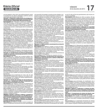 Diário Oficial
GUARUJÁ
cício da cidadania, cultura, lazer, semi-profissionalizante, através
de atendimentos em oficinas pedagógicas, palestras, passeios,
capacitações para familiares, entre outros.
Operação 1.3. Redesenho e melhoramento da estratégia de integração das tecnologias de informação nos processos de ensino-aprendizagem na Rede Pública Municipal de Educação.
Macroobjetivo 1.3.1.	 Promover o acesso, uso e apropriação
crítica das Tecnologias de Informação e Comunicação – TICs,
como ferramentas para o ensino-aprendizagem, a criatividade,
o avanço científico, tecnológico e cultural, que permitam o desenvolvimento humano e a participação ativa na sociedade do
conhecimento.
Meta Estratégica 1.3.1.1	 Adoção de estratégias didáticas ativas
mediante o uso das TICs, que facilitem a aprendizagem autônoma, colaborativa e o pensamento crítico e criativo dos alunos.
Meta Estratégica 1.3.1.2	 Desenvolvimento de desenhos e modelos curriculares que incluam o uso transversal das TICs como meio
para elevar a qualidade dos processos de ensino-aprendizagem
e a promoção de competências tecnológicas e informáticas.
Meta Estratégica 1.3.1.3	 Disponibilização de equipamentos específicos e adequados para utilização das pessoas com deficiência.
Meta Estratégica 1.3.1.4	 Implantação gradual em Unidades de
Educação Infantil e do Ensino Fundamental de espaços especializados para a utilização de tecnologias educacionais.
Meta Estratégica 1.3.1.5	 Adequação das Unidades Escolares de
Ensino Fundamental com modernos laboratórios, bibliotecas,
equipamento didático-pedagógico de apoio ao trabalho em
sala de aula e equipamentos multimídia e de tecnologias de informação para o ensino.
Meta Estratégica 1.3.1.6	 Atualização e manutenção permanente das novas tecnologias de informação nas unidades escolares.
Operação 1.4. Fortalecimento do sistema de planejamento
e gestão da expansão e manutenção preventiva e corretiva
da infraestrutura escolar.
Macroobjetivo 1.4.1.	 Garantir que os próprios públicos, destinados a realização de atividades educacionais, atendam a padrões mínimos de qualidade de estrutura física e acessibilidade.
Meta Estratégica 1.4.1.1	 Manutenção preventiva e corretiva dos
próprios públicos destinados a realização de atividades educacionais existentes.
Meta Estratégica 1.4.1.2	 Condições ambientais adequadas nas
salas de aula e nos ambientes escolares.
Meta Estratégica 1.4.1.3	 Promoção de intervenções na infraestrutura de Unidades Escolares do município para garantir condições adequadas de estrutura física e de acessibilidade.
Meta Estratégica 1.4.1.4	 Climatizar salas em unidades escolares
de Ensino Fundamental; Núcleos e escolas de Educação Infantil;
e em salas de outras unidades da Secretaria de Educação, até o
final de 2014.
Meta Estratégica 1.4.1.5	 Implantação de novas salas de aula
multimídia com equipamentos modernos e com acesso à internet de qualidade, com o objetivo de melhorar significativamente o desempenho dos estudantes.
Operação 1.5. Revisão da estratégia de descentralização e
parceria para o atendimento do Ensino Fundamental por
parte do Governo do Estado de São Paulo.
Macroobjetivo 1.5.1.	Reforçar o processo de atendimento do
Ensino Fundamental I, a fim de que, em 2014, 61% das matrículas deste sejam atendidas pela Rede Municipal, garantindo, para
tanto, o repasse de recursos físicos, humanos e financeiros.
Meta Estratégica 1.5.1.1 Em coordenação com o Governo do
Estado, com supervisão do município e gestão compartilhada,
estudar a viabilidade do repasse gradativo de próprios públicos
estaduais excedentes, atendendo a necessidade de aproximadamente 2 unidades até 2014.
DIRETRIZ 2. Expandir a cobertura e melhorar a pertinência e
qualidade da educação do município, com a finalidade de assegurar a inclusão socioeducacional e produtiva da população.
Operação 2.1. Fortalecimento e expansão do sistema de
promoção da inclusão socioeducacional das comunidades e
população do Município de Guarujá.
Macroobjetivo 2.1.1 Melhorar, ampliar e manter os projetos de
reforço e complemento aos processos de ensino-aprendizagem

sábado

28 de dezembro de 2013

e de promoção de atividades socioeducacionais dirigidos à população em geral, com o intuito de fortalecer os laços de convivência e integração comunitária no Município de Guarujá.
Meta Estratégica 2.1.1.1 Ampliação e melhoramento da infraestrutura, equipamentos e materiais dos Centros de Atividades
Educacionais e Comunitárias – CAECs, a fim de atender a população do município com programas e serviços socioeducacionais,
com previsão de realização do aquecimento das piscinas nos
CAECs Isabel Ortega, João Paulo e na EM Napoleão Laureano.
Meta Estratégica 2.1.1.2 Oferta nos CAECs de condições adequadas de infraestrutura, equipamentos, materiais e recursos
humanos qualificados para a realização de projetos e atividades
de contraturno, reforço escolar e de integração socioeducativa
dos alunos da Rede Municipal de Educação do município.
Meta Estratégica 2.1.1.3 Oferta nos CAECs de projetos, atividades e serviços contínuos de recreação, de treinamento e de
gestão comunitária para a população do município, em especial
aquela em situação de vulnerabilidade social.
Meta Estratégica 2.1.1.4 Estímulo ao empreendedorismo nos
projetos socioeducacionais, com treinamentos à comunidade
visando geração de emprego e renda e assim contribuir com a
formação de cidadãos economicamente autônomos.
Meta Estratégica 2.1.1.5 Reforma e intervenção física para a criação CAEC Vila Rã ou CEI Vila Rã.
Operação 2.2. Melhoramento e manutenção dos serviços de
bibliotecas escolares.
Macroobjetivo 2.2.1 Melhorar e ampliar os serviços de disponibilização de acervos documentais de textos, imagens e iconográficos que contribuam no processo de ensino-aprendizagem,
pesquisa, conhecimento e promoção da leitura para o corpo
docente, corpo discente e comunidade em geral.
Meta Estratégica 2.2.1.1 Aquisição de acervos documentais de
textos, imagens e iconográficos.
Meta Estratégica 2.2.1.2 Promoção de campanhas de leitura.
Operação 2.3 Expansão e fortalecimento dos programas de
alfabetização e educação de jovens e adultos na Rede Municipal de Ensino de Guarujá.
Macroobjetivo 2.3.1 Garantir o atendimento pleno da Educação de Jovens e adultos (EJA) do Ensino Fundamental.
Meta Estratégica 2.3.1.1 Atualização e contextualização do conteúdo curricular dos Programas da EJA, de tal forma que atenda
às expectativas, necessidades de formação e potencialidades
das distintas faixas etárias e se articule com atividades de geração de emprego e renda.
Meta Estratégica 2.3.1.2 Criação de condições para que os jovens
e adultos matriculados na EJA sejam beneficiados com projetos
e ações educacionais voltados ao melhoramento da qualidade
de sua educação.
Meta Estratégica 2.3.1.3 Articulação de ações intersetoriais com a
finalidade de garantir que jovens e adultos matriculados na EJA
sejam beneficiados com projetos e serviços de suporte social.
Meta Estratégica 2.3.1.4 Manutenção do quadro de profissionais
docentes e administrativos em número suficiente e com qualificação adequada para o atendimento das necessidades de alfabetização e educação de jovens e adultos.
Meta Estratégica 2.3.1.5 Promoção do ajuste do calendário escolar, conforme a especificidade dos alunos beneficiados pelos
programas de alfabetização e educação de jovens e adultos.
Meta Estratégica 2.3.1.6 Incremento e melhoraria da infraestrutura física e a dotação de instrumentos pedagógicos, de forma
a melhorar as condições de aprendizagem para a formação de
jovens e adultos e atender a demanda.
Macroobjetivo 2.3.2 Reduzir a taxa de analfabetismo da população adulta de 5,1%, em 2010, 4,2% em 2014.
Meta Estratégica 2.3.2.2 Ampliação e prestação de forma continuada dos serviços de educação e alfabetização de jovens e
adultos, mediante o fortalecimento dos programas de alfabetização e educação desenhados para este nível, inclusive por
meio de parcerias.
Meta Estratégica 2.3.2.3 Redução das taxas de evasão e retenção
para 25% na Educação de Jovens e Adultos, em 2014.
Meta Estratégica 2.3.2.4 Implantação de um sistema de avaliação adequado para o aferimento do desempenho dos estudan-

17

tes da EJA, além do fluxo de aproveitamento e dos insumos necessários à qualidade.
Macroobjetivo 2.3.3 Oferecer em 2014, no mínimo, 10% das
matrículas da educação de jovens e adultos de forma integrada
à educação profissional nos anos finais do Ensino Fundamental.
Meta Estratégica 2.3.3.1 Promoção da articulação da EJA aos
programas de Ensino Profissionalizante, em coordenação com
os Governos Federal e Estadual, o Sistema S (SENAI, SESI, SESC,
SENAC, SENAR e SENAT) e o Programa de Mobilização da Indústria Nacional de Petróleo e Gás Natural – PROMINP.
Operação 2.4 Fortalecimento e adequação da capacidade
de gestão da Prefeitura Municipal de Guarujá na promoção
do Ensino Profissionalizante do município.
Macroobjetivo 2.4.1 Aumentar gradativamente a proporção
de matrículas da Educação Profissional por meio da oferta de
cursos e convênios voltados para as áreas críticas ao desenvolvimento das vocações econômicas do município e que 100% dos
alunos sejam beneficiados com projetos educacionais voltados
ao melhoramento da qualidade desta modalidade de ensino.
Meta Estratégica 2.4.1.1 Fortalecimento do Ensino Profissionalizante em Guarujá em cursos relacionados como petróleo e gás,
gestão portuária e logística, turismo, mediante uma estratégia
que articule de forma coordenada com os Governos Federal,
Estadual e Municipal, ao Sistema S, ao setor empresarial e ao
PROMINP.
Meta Estratégica 2.4.1.2 Adequação da capacidade instalada na
rede de instituições de Educação Profissionalizante em Guarujá
para aproveitar as oportunidades geradas pela exploração do
Pré-sal, da expansão portuária e o desenvolvimento do turismo
de negócios, atendendo assim a população em idade produtiva
excluída do mercado laboral, e que precisa se readaptar às novas exigências e perspectivas do mundo do trabalho.
Meta Estratégica 2.4.1.3 Estímulo à expansão de estágio para
estudantes da Educação Profissional Técnica de nível médio e
do Ensino Médio, em coordenação com o Governo do Estado,
empresas privadas e organizações sociais.
Operação 2.5 Formulação de uma estratégia direcionada a
aproveitar as oportunidades do Pré-Sal e a expansão portuária no desenvolvimento do Sistema de Educação Superior
do Município de Guarujá.
Macroobjetivo 2.5.1 Garantir a expansão de bolsas de estudo
integrais e parciais em cursos de graduação a estudantes de baixa renda, em coordenação entre os Governos Federal, Estadual
e Municipal e IES - Instituições de Ensino Superior e a ampliação
da proporção de matrículas do Ensino Superior em cursos relacionados a petróleo e gás, gestão portuária, logística e turismo.
Meta Estratégica 2.5.1.1 Ampliar a oferta de bolsas de estudo integrais e parciais em cursos de graduação a estudantes de baixa
renda.
Meta Estratégica 2.5.1.2 Articulação com os Governos Estadual e
Federal e com instituições de pesquisa científica e tecnológica,
com o objetivo de promover a criação e expansão de cursos superiores nas áreas de petróleo e gás, gestão portuária, logística
e turismo.
Meta Estratégica 2.5.1.3 Articulação, em coordenação com o
Governo Estadual, a Petrobras e instituições de pesquisa científica e tecnológica, para a inclusão do Município de Guarujá nos
programas e projetos de desenvolvimento tecnológico relacionados à exploração do Pré-sal, especialmente no projeto do Parque Tecnológico de Santos.
DIRETRIZ 3. Melhorar e modernizar os sistemas de planejamento e gestão da Secretaria Municipal de Educação de
Guarujá e das unidades escolares da Rede Municipal de Educação.
Operação 3.1 Fortalecimento do sistema de direção e gestão escolar na Rede Municipal de Educação de Guarujá.
Macroobjetivo 3.1.1 Ampliar a capacidade das equipes de
gestão escolar no cumprimento de suas responsabilidades institucionais e das metas e resultados administrativos e pedagógicos.
Meta Estratégica 3.1.1.1 Capacitação permanente em sistemas
modernos de direção, planejamento e gerenciamento escolar
para as equipes de gestão da Rede Municipal de Educação.

 