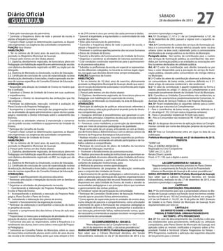 Diário Oficial
GUARUJÁ
* Zelar pela manutenção do patrimônio;
* Controlar a frequência diária de todo o pessoal da escola, e
atestar a frequência mensal;
* Cumprir e fazer cumprir as determinações superiores, as disposições regimentais e as exigências das autoridades competentes.
FUNÇÃO: Vice-Diretor
HABILITAÇÃO:
1. Ter no mínimo de 06 (seis) anos de exercício, efetivamente
prestado no Magistério Municipal de Guarujá;
2. Possuir pelo menos um dos títulos abaixo:
2.1. Diploma, devidamente registrado, de licenciatura plena em
Pedagogia com habilitação específica em administração escolar,
com diploma devidamente registrado no MEC ou órgão por ele
delegado;
2.2. Diploma de Mestrado ou Doutorado, na área de Educação;
2.3. Certificado de conclusão de curso de especialização na área
de educação, destinado a licenciados, criado e aprovado nos termos de normas específicas do Conselho Estadual de Educação.
ATRIBUIÇÕES:
* Responder pela direção da Unidade de Ensino no horário que
lhe é confiado;
* Substituir o Diretor de Unidade de Ensino em suas ausências
e impedimentos;
* Coadjuvar o Diretor no desempenho das atribuições que lhe
são próprias;
* Participar da elaboração, execução, controle e avaliação do
Plano Escolar e da Proposta Pedagógica;
* Acompanhar e controlar a execução das programações relativas às atividades de apoio administrativo e apoio técnico-pedagógico, mantendo o Diretor informado sobre o andamento das
mesmas;
* Coordenar as atividades relativas à manutenção e conservação do prédio escolar, mobiliário e equipamento da Unidade de
Ensino;
* Participar do Conselho de Escola;
* Cumprir e fazer cumprir as determinações superiores, as disposições regimentais e as exigências das autoridades competentes.
FUNÇÃO: Diretor de Unidade de Ensino
HABILITAÇÃO:
1. Ter no mínimo de 06 (seis) anos de exercício, efetivamente
prestado no Magistério Municipal de Guarujá;
2. Possuir pelo menos um dos títulos abaixo:
2.1. Diploma, devidamente registrado, de licenciatura plena em
Pedagogia com habilitação específica em administração escolar,
com diploma devidamente registrado no MEC ou órgão por ele
delegado;
2.2. Diploma de Mestrado ou Doutorado, na área de Educação;
2.3. Certificado de conclusão de curso de especialização na área
de educação, destinado a licenciados, criado e aprovado nos termos de normas específicas do Conselho Estadual de Educação.
ATRIBUIÇÕES:
* Garantir o aperfeiçoamento do processo educativo;
* Promover articulação e integração da escola com as famílias e
a comunidade;
* Organizar as atividades de planejamento na escola:
I – Coordenando a elaboração da Proposta Pedagógica, Plano
Escolar e Plano de Ensino;
II – Acompanhando e avaliando a execução da Proposta Pedagógica, Plano Escolar e Plano de Ensino;
III – Subsidiando a elaboração dos planos de ensino;
* Garantir o funcionamento da organização escolar;
* Participar da elaboração e acompanhar a execução de todos
os projetos da escola;
* Garantir o cumprimento dos dias letivos e horas de aula estabelecidos;
* Proporcionar os meios para a realização de atividades de recuperação de alunos com desempenho insatisfatório;
* Comunicar aos pais ou responsáveis, sobre a frequência e o
rendimento dos alunos, bem como sobre a execução da Proposta Pedagógica;
* Comunicar ao Conselho Tutelar do Município, sobre os casos
de maus tratos envolvendo alunos, assim como de casos de evasão escolar e de reiteradas faltas, antes que estas atinjam o limi-

sábado

28 de dezembro de 2013

te de 25% (vinte e cinco por cento) das aulas previstas e dadas;
* Garantir a legalidade, a regularidade e a autenticidade da vida
escolar dos alunos;
* Zelar pela manutenção do patrimônio;
* Controlar a frequência diária de todo o pessoal da escola, e
atestar a frequência mensal;
* Promover o contínuo aperfeiçoamento dos recursos humanos
e físicos da Unidade de Ensino;
* Garantir a disciplina de funcionamento da Unidade de Ensino;
* Organizar e coordenar as atividades de natureza assistencial;
* Criar condições e estimular experiências para o aprimoramento do processo educativo;
* Subsidiar os profissionais da escola, em especial os representantes dos diferentes colegiados, no tocante às normas legais vigentes, nas quais suas decisões devem estar sempre embasadas.
FUNÇÃO: Supervisor de Ensino
HABILITAÇÃO:
1. Ter no mínimo de 10 (dez) anos de exercício, efetivamente
prestado no Magistério Municipal de Guarujá, desde que exercido em escola devidamente autorizada e reconhecida pelo órgão
do respectivo sistema;
2. Possuir pelo menos um dos títulos abaixo:
2.1. Diploma, devidamente registrado, de licenciatura plena em
Pedagogia com habilitação em supervisão de ensino;
2.2. Diploma de Mestrado ou Doutorado, na área de Educação.
ATRIBUIÇÕES:
* Participar da definição de políticas educacionais referentes à
educação básica, educação profissional atuando junto às diretorias competentes, para:
I – Assegurar diretrizes e procedimentos que garantam o cumprimento dos princípios e objetivos da educação escolar estabelecidos constitucional e politicamente;
II – Favorecer, como medidores, a construção da identidade escolar por meio de propostas pedagógicas de qualidade;
* Atuar como parte de um grupo, articulando-se com as Diretorias de Ensino Básico, Administrativa e com os demais setores da
Diretoria de Programas Estratégicos Educacionais;
* Realizar estudos e pesquisas, trocando experiências profissionais, aprendendo e ensinando em atitude participativa e de trabalho coletivo e compartilhado;
* Participar da construção do plano de trabalho da Secretaria
Municipal de Educação, visando a:
I – Promover o fortalecimento da autonomia escolar;
II – Realizar processos de avaliação institucional que permitam verificar a qualidade do ensino oferecido pelas Unidades de Ensino;
III – Formular propostas, a partir de indicadores, inclusive os resultantes de avaliações institucionais, para:
a) Melhoria do processo ensino-aprendizagem;
b) Desenvolvimento de programas de educação continuada
para o conjunto das Unidades de Ensino;
c) Aprimoramento de gestão pedagógica e administrativa, com
especial atenção para valorização dos agentes organizacionais e
para a adequada utilização dos recursos financeiros e materiais
disponíveis em cada Unidade de Ensino, de modo a atender às
necessidades pedagógicas e aos princípios éticos que norteiam
o gerenciamento das verbas públicas;
d) Fortalecer canais de participação da comunidade;
* Participar de Comissões (Sindicantes) de Apuração Preliminar,
visando apurar possíveis ilícitos administrativos;
* Como agente de supervisão junto às unidades de ensino atua,
numa relação de parceria e companheirismo, como articulador
e elemento de apoio à formulação das propostas pedagógicas
das Unidades de Ensino, orientando, acompanhar e avaliando a
sua execução, prevenindo falhas, redirecionando rumos, quando necessário, e orientando as equipes escolares na organização
e envolvimento da comunidade.
LEI COMPLEMENTAR N.º 159/2013.
“Altera dispositivos da Lei Complementar n.º 067,
de 30 de dezembro de 2002, e dá outras providências.”
MARIA ANTONIETA DE BRITO, Prefeita Municipal de Guarujá,
faço saber que a Câmara Municipal decretou em Sessão
Extraordinária, realizada no dia 27 de dezembro de 2013, e eu

27

sanciono e promulgo o seguinte:
Art. 1.º Os artigos 3.º, 4.º e 5.º, da Lei Complementar n.º 67, de
30 de dezembro de 2002, passam a vigorar com a seguinte redação:
“Art. 3.º Contribuinte do custeio dos serviços de iluminação pública é o consumidor de energia elétrica situado tanto na área
urbana como na área rural, cadastrado junto à concessionária
distribuidora de energia elétrica no território do Município.
Parágrafo único. São isentos de contribuição para o custeio
dos serviços de iluminação pública, os contribuintes não atendidos por iluminação pública e as entidades ou associações sem
fins lucrativos declaradas de utilidade pública.
Art. 4.º O valor da contribuição será aferido tomando-se por
base o valor despendido para a prestação do serviço de iluminação pública, rateado pelos consumidores de energia elétrica
no Município.
§ 1.º O valor do rateio da contribuição observará a distinção entre consumidores de baixa renda, conforme definido no § 2.º,
deste artigo, de natureza residencial e não residencial.
§ 2.º O valor da contribuição é aquele estabelecido na forma e
valores previstos no artigo 5.º, desta Lei Complementar, e será
reajustado anualmente através da Unidade Fiscal do Município.
§ 3.º Considera-se Unidades Consumidoras não residenciais, as
unidades de características predominantemente Comerciais, Industriais, Rural, de Serviços Públicos e de Próprios Municipais.
Art. 5.º Ficam estabelecidos os seguintes valores para a contribuição de que trata esta Lei Complementar:
I – Para o contribuinte de baixa renda, conforme definido no §
2.º, do artigo 4.º: R$ 1,50 (um real e cinquenta centavos);
II – Para o Consumidor residencial: R$ 6,00 (seis reais);
III – Para o Consumidor não residencial: R$ 15,00 (quinze reais).”
(NR)
Art. 2.º As despesas decorrentes da aplicação desta Lei Complementar correrão por conta das dotações próprias do orçamento
vigente.
Art. 3.º Esta Lei Complementar entra em vigor na data de sua
publicação.
Prefeitura Municipal de Guarujá, em 27 de dezembro de 2013.
PREFEITA
“SERIN”/rdl
Proc. nº 43878/144550/2013.
Registrada no Livro Competente
“GAB”, em 27.12.2013
Renata Disaró Lacerda
Pront. nº 11.130, que a digitei e assino
LEI COMPLEMENTAR N.º 160/2013.
“Regulamenta os instrumentos previstos no Plano Diretor
para o cumprimento da Função Social da Propriedade
Urbana no Município de Guarujá e dá outras providências.”
MARIA ANTONIETA DE BRITO, Prefeita Municipal de Guarujá,
faço saber que a Câmara Municipal decretou em Sessão
Extraordinária, realizada no dia 27 de dezembro de 2013, e eu
sanciono e promulgo o seguinte:
CAPÍTULO I
DAS DISPOSIÇÕES PRELIMINARES
Art. 1º Os instrumentos para que a propriedade urbana no Município de Guarujá cumpra sua função social nos termos estabelecidos no §4º do art. 182 da Constituição Federal, nos artigos 5º
a 8º da Lei Federal nº. 10.257, de 10 de julho de 2001 (Estatuto
da Cidade) e no Plano Diretor do Município de Guarujá, ficam
regulamentados por esta Lei.
CAPÍTULO II
DO IMPOSTO SOBRE A PROPRIEDADE
PREDIAL E TERRITORIAL URBANA PROGRESSIVO
NO TEMPO – IPTU PROGRESSIVO
Art. 2.º Em caso de descumprimento das condições e dos prazos estabelecidos para parcelamento, edificação ou utilização
compulsórios, pelo Plano Diretor do Município de Guarujá, será
aplicado sobre os imóveis notificados o Imposto sobre a Propriedade Predial e Territorial Urbana Progressivo no Tempo –
IPTU Progressivo, mediante a aplicação das seguintes alíquotas
de lançamento para o imóvel:

 